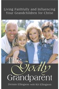 The Godly Grandparent: Living Faithfully and Influencing Your Grandchildren for Christ