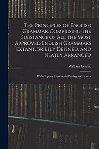 Principles of English Grammar, Comprising the Substance of All the Most Approved English Grammars Extant, Briefly Defined, and Neatly Arranged; With Copious Exercises in Parsing and Syntax