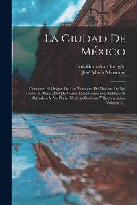 Ciudad De México: Contiene: El Origen De Los Nombres De Muchas De Sus Calles Y Plazas, Del De Varios Establecimientos Públicos Y Privados, Y No Pocas Noticias Curiosa