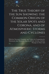 The True Theory of the Sun Showing the Common Origin of the Solar Spots and Corona, and of Atmospheric Storms and Cyclones