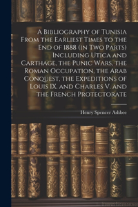 Bibliography of Tunisia From the Earliest Times to the end of 1888 (in two Parts) Including Utica and Carthage, the Punic Wars, the Roman Occupation, the Arab Conquest, the Expeditions of Louis IX. and Charles V. and the French Protectorate