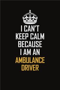 I Can't Keep Calm Because I Am An Ambulance driver