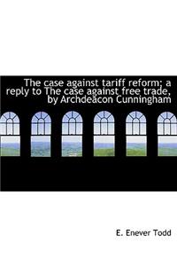 The Case Against Tariff Reform; A Reply to the Case Against Free Trade, by Archdeacon Cunningham
