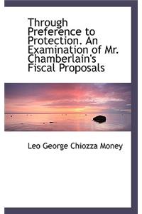Through Preference to Protection. an Examination of Mr. Chamberlain's Fiscal Proposals