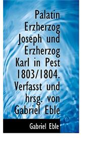 Palatin Erzherzog Joseph Und Erzherzog Karl in Pest 1803/1804. Verfasst Und Hrsg. Von Gabriel Eble