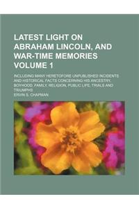 Latest Light on Abraham Lincoln, and War-Time Memories Volume 1; Including Many Heretofore Unpublished Incidents and Historical Facts Concerning His A