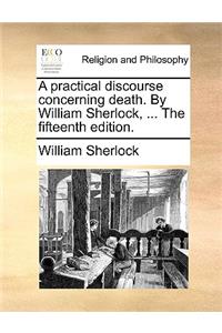 A Practical Discourse Concerning Death. by William Sherlock, ... the Fifteenth Edition.