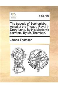 The Tragedy of Sophonisba. Acted at the Theatre-Royal in Drury-Lane. by His Majesty's Servants. by Mr. Thomson.