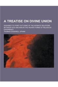A Treatise on Divine Union; Designed to Point Out Some of the Intimate Relations Between God and Man in the Higher Forms of Religious Experience