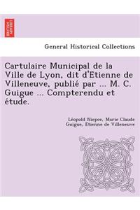 Cartulaire Municipal de La Ville de Lyon, Dit D'e Tienne de Villeneuve, Publie Par ... M. C. Guigue ... Compterendu Et E Tude.
