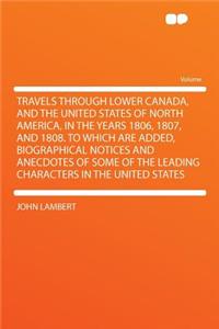 Travels Through Lower Canada, and the United States of North America, in the Years 1806, 1807, and 1808. to Which Are Added, Biographical Notices and