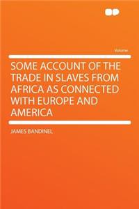 Some Account of the Trade in Slaves from Africa as Connected with Europe and America