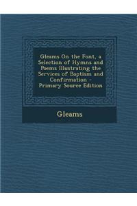 Gleams on the Font, a Selection of Hymns and Poems Illustrating the Services of Baptism and Confirmation