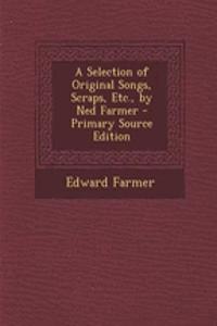 A Selection of Original Songs, Scraps, Etc., by Ned Farmer - Primary Source Edition