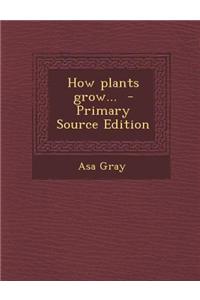 How Plants Grow... - Primary Source Edition