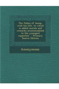 The Fables of Aesop, with His Life, to Which Is Added Morals and Remarks Accommodated to the Youngest Capacities - Primary Source Edition