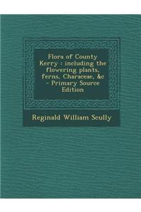 Flora of County Kerry: Including the Flowering Plants, Ferns, Characeae, &C - Primary Source Edition