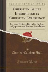 Christian Belief Interpreted by Christian Experience: Lectures Delivered in India, Ceylon, and Japan on the Barrows Foundation (Classic Reprint)