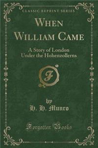 When William Came: A Story of London Under the Hohenzollerns (Classic Reprint)