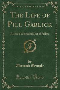 The Life of Pill Garlick: Rather a Whimsical Sort of Fellow (Classic Reprint)