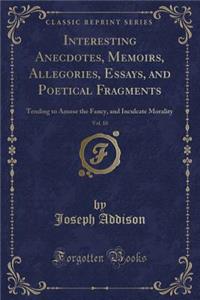 Interesting Anecdotes, Memoirs, Allegories, Essays, and Poetical Fragments, Vol. 10: Tending to Amuse the Fancy, and Inculcate Morality (Classic Reprint)