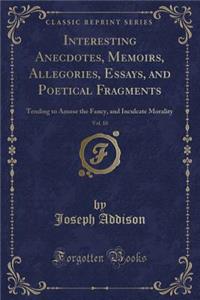 Interesting Anecdotes, Memoirs, Allegories, Essays, and Poetical Fragments, Vol. 10: Tending to Amuse the Fancy, and Inculcate Morality (Classic Reprint)