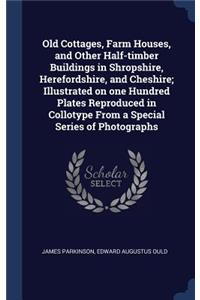 Old Cottages, Farm Houses, and Other Half-timber Buildings in Shropshire, Herefordshire, and Cheshire; Illustrated on one Hundred Plates Reproduced in Collotype From a Special Series of Photographs