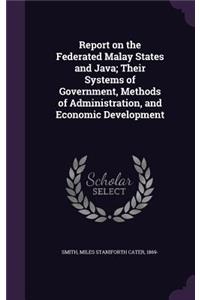 Report on the Federated Malay States and Java; Their Systems of Government, Methods of Administration, and Economic Development