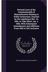 Revised Laws of the Commonwealth of Massachusetts Relating to Public Instruction. Enacted by the Legislature Nov. 21, 1901, to Take Effect Jan. 1, 1902, With Subsequent Amendments and Additions From 1902 to 1911 Inclusive