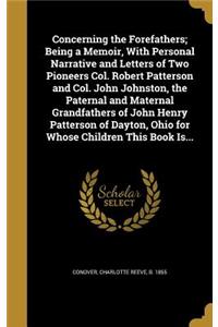 Concerning the Forefathers; Being a Memoir, With Personal Narrative and Letters of Two Pioneers Col. Robert Patterson and Col. John Johnston, the Paternal and Maternal Grandfathers of John Henry Patterson of Dayton, Ohio for Whose Children This Boo