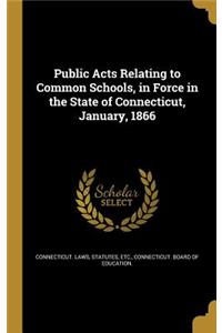 Public Acts Relating to Common Schools, in Force in the State of Connecticut, January, 1866