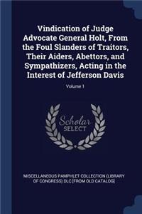 Vindication of Judge Advocate General Holt, From the Foul Slanders of Traitors, Their Aiders, Abettors, and Sympathizers, Acting in the Interest of Jefferson Davis; Volume 1