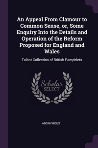 An Appeal From Clamour to Common Sense, or, Some Enquiry Into the Details and Operation of the Reform Proposed for England and Wales