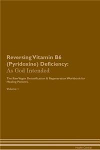 Reversing Vitamin B6 (Pyridoxine) Deficiency: As God Intended the Raw Vegan Plant-Based Detoxification & Regeneration Workbook for Healing Patients. Volume 1