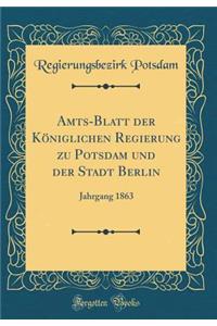 Amts-Blatt Der KÃ¶niglichen Regierung Zu Potsdam Und Der Stadt Berlin: Jahrgang 1863 (Classic Reprint)