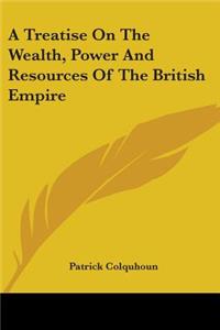 A Treatise On The Wealth, Power And Resources Of The British Empire
