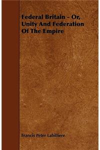 Federal Britain - Or, Unity And Federation Of The Empire