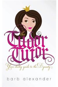 The Tudor Tutor: Your Cheeky Guide to the Dynasty: Your Cheeky Guide to the Dynasty