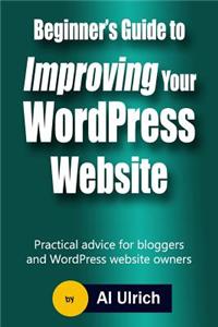 Beginner's Guide to Improving Your Wordpress Website: Practical Advice for Bloggers and Wordpress Website Owners