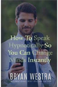 How To Speak Hypnotically So You Can Change Minds Instantly