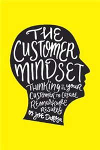 Customer Mindset: Thinking Like Your Customer To Create Remarkable Results