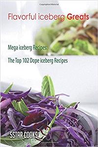 Flavorful Iceberg Greats: Mega Iceberg Recipes, the Top 102 Dope Iceberg Recipe