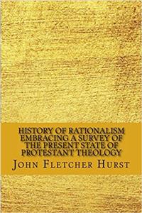 History of Rationalism Embracing a Survey of the Present State of Protestant Theology