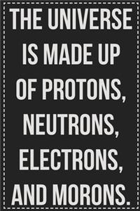 The Universe Is Made Up of Protons, Neutrons, Electrons, and Morons.