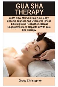 Gua Sha Therapy: Learn How You Can Heal Your Body, Become Younger and Overcome Illness like Migraine Headaches, Breast Engorgement, Anxiety, Insomnia and Hepatitis B