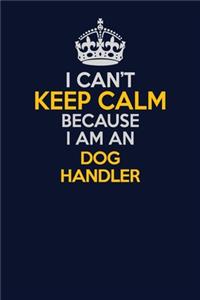 I Can't Keep Calm Because I Am An Dog Handler