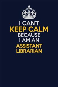 I Can't Keep Calm Because I Am An Assistant Librarian