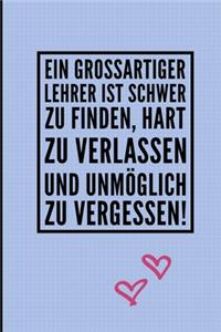 Ein Grossartiger Lehrer Ist Schwer Zu Finden, Hart Zu Verlassen Und Unmöglich Zu Vergessen!: A5 LINIERT Geschenkidee für Lehrer Erzieher - Abschiedsgeschenk Grundschule - Klassengeschenk - Dankeschön - Lehrerplaner - Buch zur Einschulung