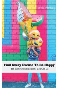 Find Every Excuse to Be Happy: 111 Inspirational Reasons You Can Be