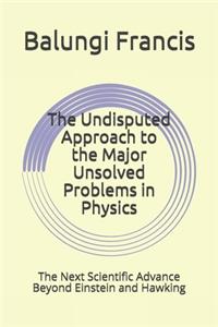 The Undisputed Approach to the Major Unsolved Problems in Physics